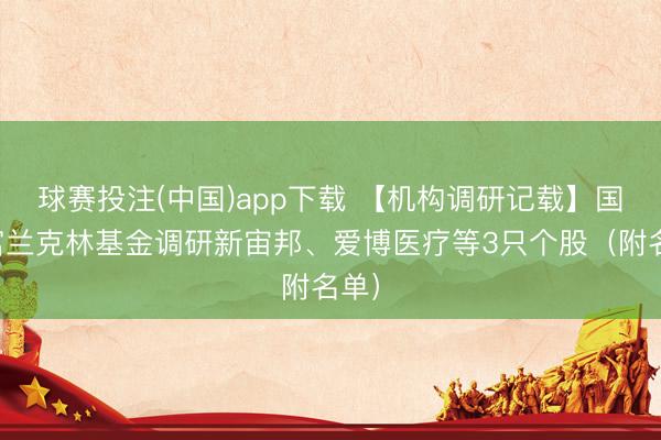 球赛投注(中国)app下载 【机构调研记载】国海富兰克林基金调研新宙邦、爱博医疗等3只个股（附名单）