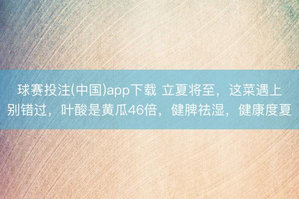 球赛投注(中国)app下载 立夏将至，这菜遇上别错过，叶酸是黄瓜46倍，健脾祛湿，健康度夏