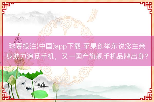 球赛投注(中国)app下载 苹果创举东说念主亲身助力追觅手机,又一国产旗舰手机品牌出身?
