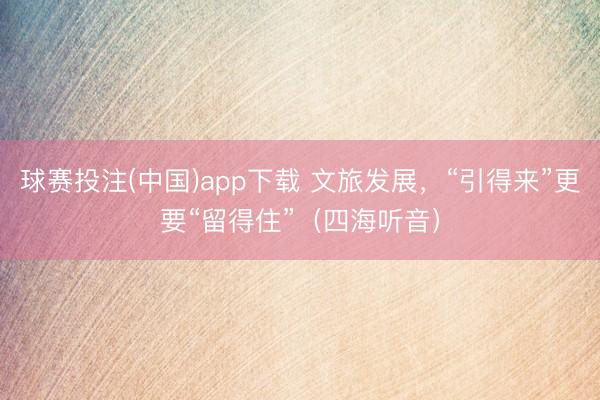 球赛投注(中国)app下载 文旅发展，“引得来”更要“留得住”（四海听音）
