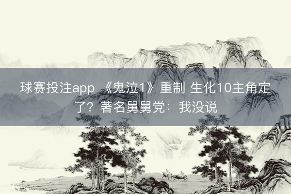 球赛投注app 《鬼泣1》重制 生化10主角定了?著名舅舅党:我没说