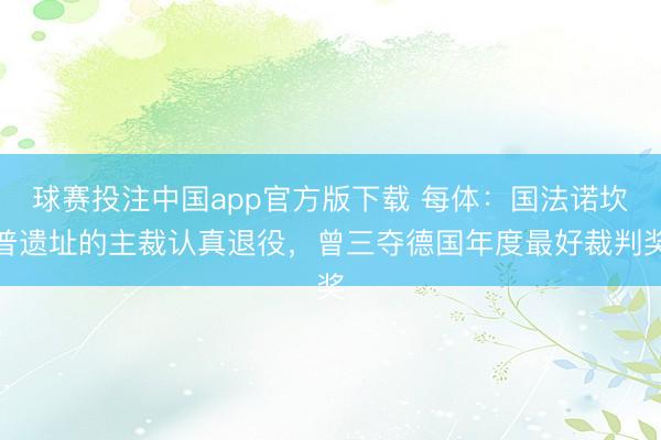 球赛投注中国app官方版下载 每体：国法诺坎普遗址的主裁认真退役，曾三夺德国年度最好裁判奖