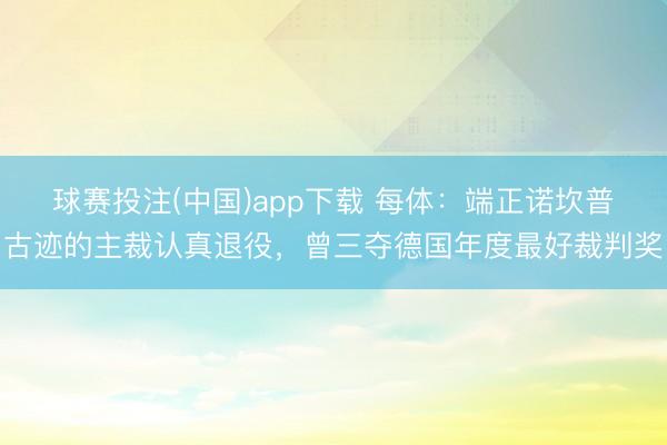 球赛投注(中国)app下载 每体：端正诺坎普古迹的主裁认真退役，曾三夺德国年度最好裁判奖