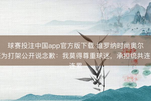 球赛投注中国app官方版下载 维罗纳时尚奥尔班为打架公开说念歉：我莫得尊重球迷，承担统共连累