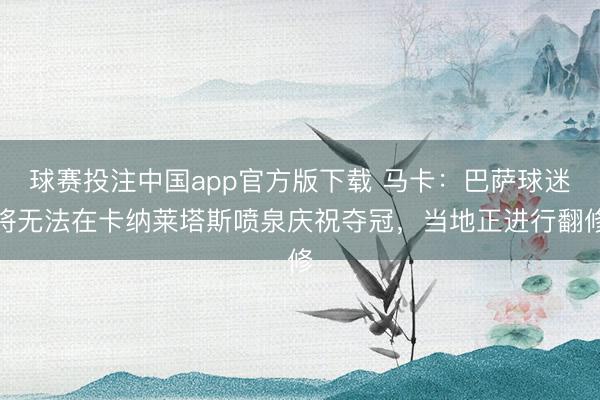 球赛投注中国app官方版下载 马卡：巴萨球迷将无法在卡纳莱塔斯喷泉庆祝夺冠，当地正进行翻修