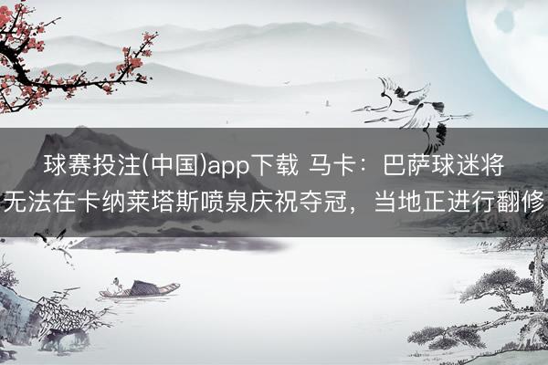 球赛投注(中国)app下载 马卡:巴萨球迷将无法在卡纳莱塔斯喷泉庆祝夺冠,当地正进行翻修