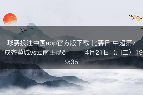 球赛投注中国app官方版下载 比赛日 中超第7轮⚽成齐蓉城vs云南玉昆📅4月21日（周二）19:35