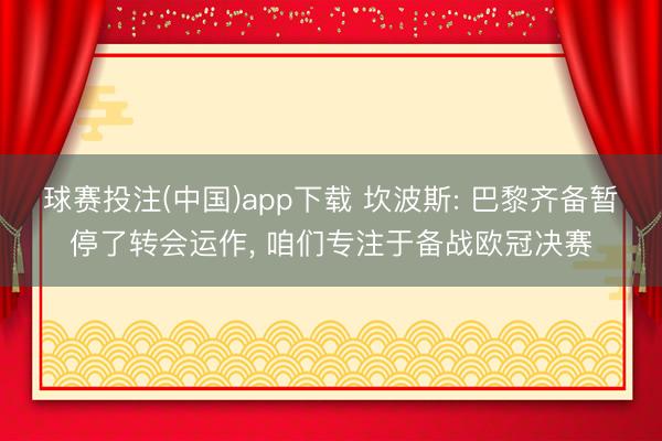 球赛投注(中国)app下载 坎波斯: 巴黎齐备暂停了转会运作, 咱们专注于备战欧冠决赛