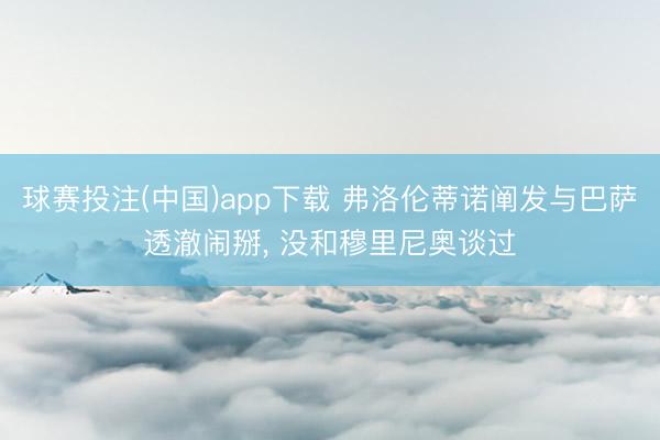 球赛投注(中国)app下载 弗洛伦蒂诺阐发与巴萨透澈闹掰， 没和穆里尼奥谈过