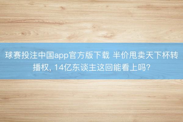 球赛投注中国app官方版下载 半价甩卖天下杯转播权， 14亿东谈主这回能看上吗?