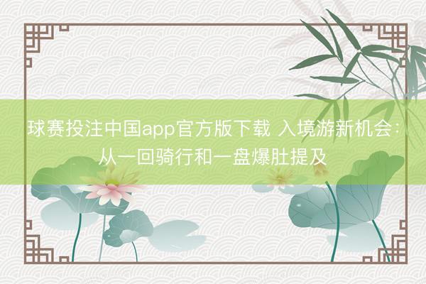 球赛投注中国app官方版下载 入境游新机会：从一回骑行和一盘爆肚提及
