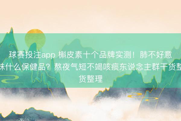 球赛投注app 槲皮素十个品牌实测！肺不好意思味什么保健品？熬夜气短不竭咳痰东说念主群干货整理