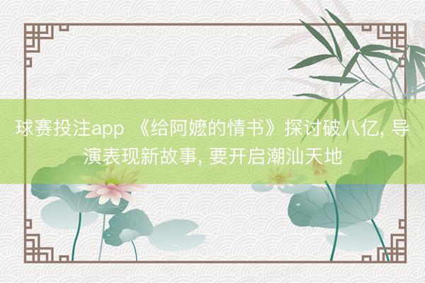 球赛投注app 《给阿嬷的情书》探讨破八亿, 导演表现新故事, 要开启潮汕天地