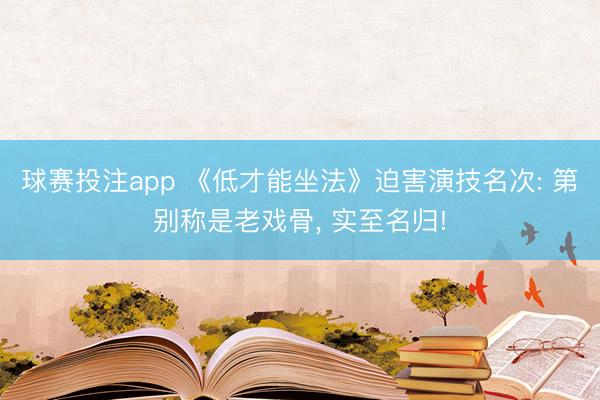 球赛投注app 《低才能坐法》迫害演技名次: 第别称是老戏骨， 实至名归!