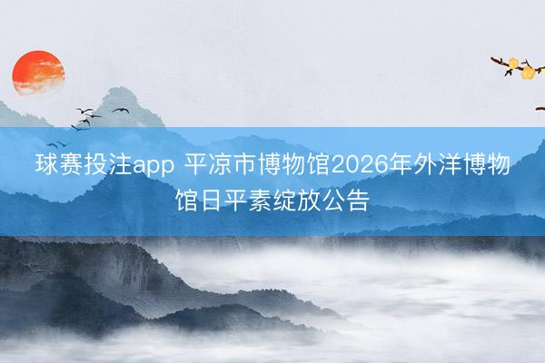 球赛投注app 平凉市博物馆2026年外洋博物馆日平素绽放公告