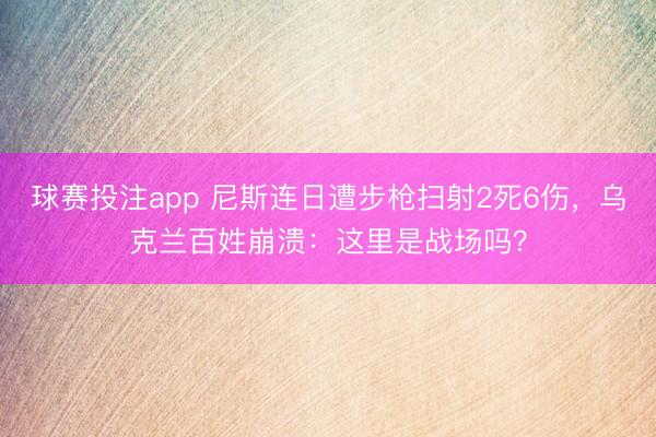 球赛投注app 尼斯连日遭步枪扫射2死6伤，乌克兰百姓崩溃：这里是战场吗？