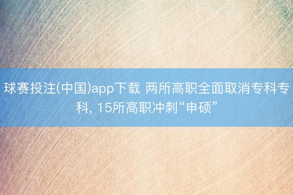 球赛投注(中国)app下载 两所高职全面取消专科专科， 15所高职冲刺“申硕”