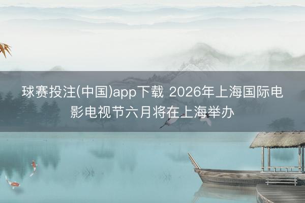 球赛投注(中国)app下载 2026年上海国际电影电视节六月将在上海举办