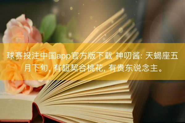 球赛投注中国app官方版下载 神叨酱: 天蝎座五月下旬， 有超契合桃花， 有贵东说念主。