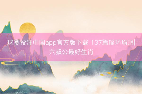 球赛投注中国app官方版下载 137篇瑶环瑜珥|六叔公最好生肖