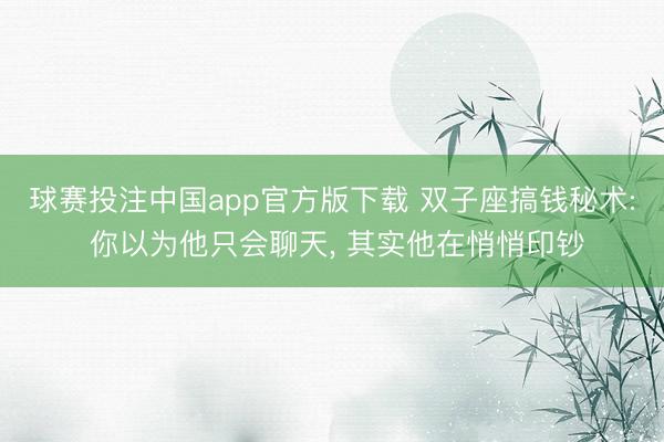 球赛投注中国app官方版下载 双子座搞钱秘术: 你以为他只会聊天, 其实他在悄悄印钞