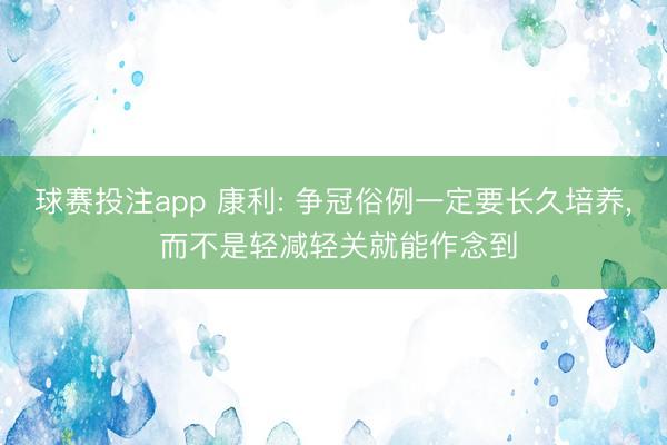 球赛投注app 康利: 争冠俗例一定要长久培养， 而不是轻减轻关就能作念到