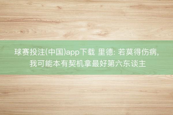 球赛投注(中国)app下载 里德: 若莫得伤病， 我可能本有契机拿最好第六东谈主