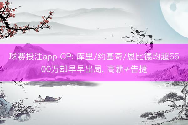 球赛投注app CP: 库里/约基奇/恩比德均超5500万却早早出局， 高薪≠告捷