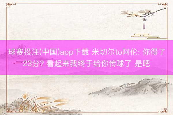 球赛投注(中国)app下载 米切尔to阿伦: 你得了23分? 看起来我终于给你传球了 是吧