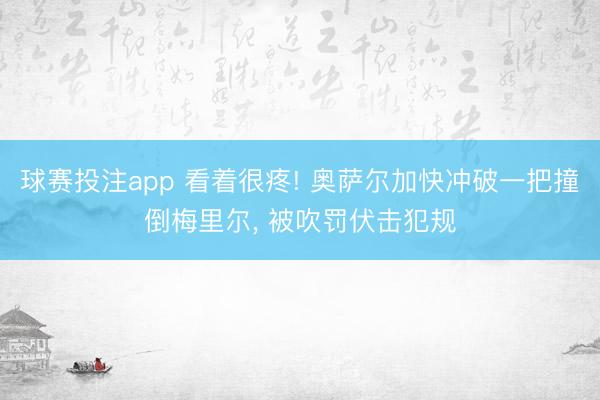 球赛投注app 看着很疼! 奥萨尔加快冲破一把撞倒梅里尔， 被吹罚伏击犯规