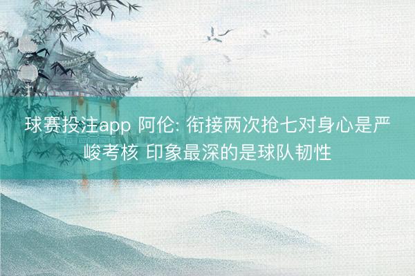 球赛投注app 阿伦: 衔接两次抢七对身心是严峻考核 印象最深的是球队韧性
