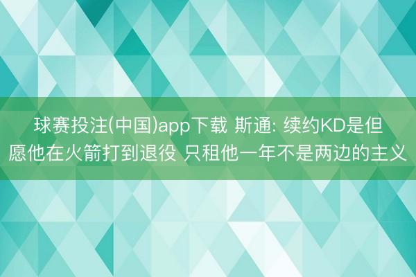 球赛投注(中国)app下载 斯通: 续约KD是但愿他在火箭打到退役 只租他一年不是两边的主义