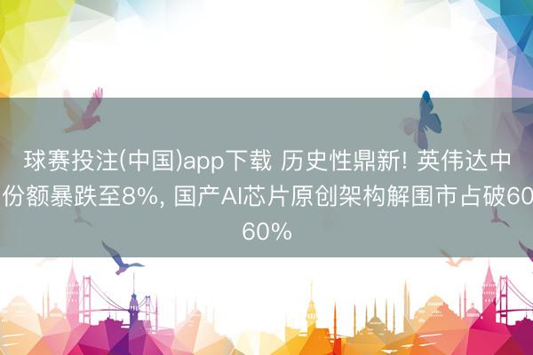 球赛投注(中国)app下载 历史性鼎新! 英伟达中国份额暴跌至8%， 国产AI芯片原创架构解围市占破60%