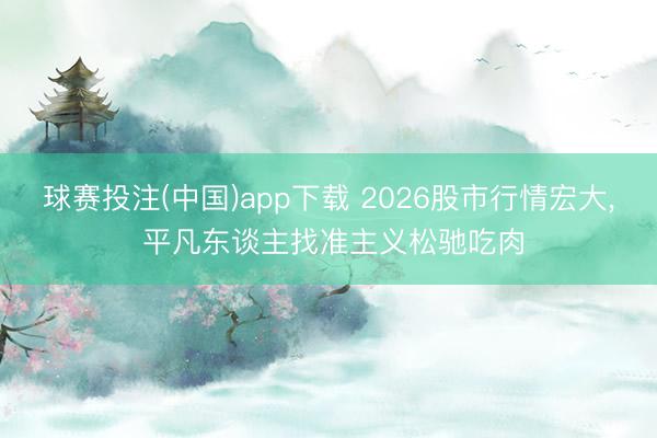 球赛投注(中国)app下载 2026股市行情宏大, 平凡东谈主找准主义松驰吃肉