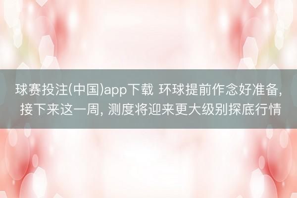 球赛投注(中国)app下载 环球提前作念好准备, 接下来这一周, 测度将迎来更大级别探底行情