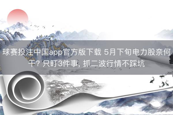 球赛投注中国app官方版下载 5月下旬电力股奈何干? 只盯3件事, 抓二波行情不踩坑