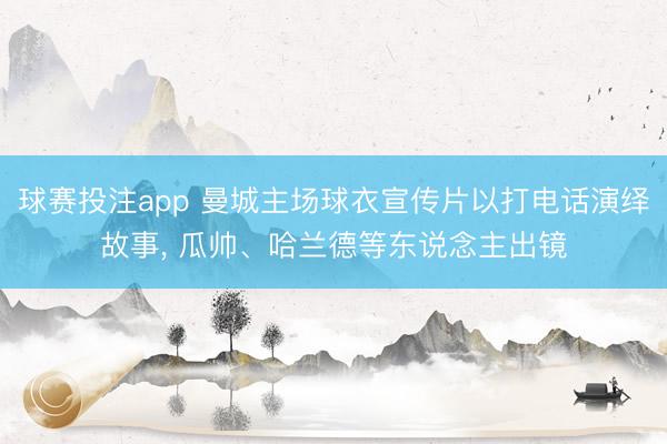 球赛投注app 曼城主场球衣宣传片以打电话演绎故事， 瓜帅、哈兰德等东说念主出镜