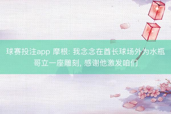 球赛投注app 摩根: 我念念在酋长球场外为水瓶哥立一座雕刻， 感谢他激发咱们