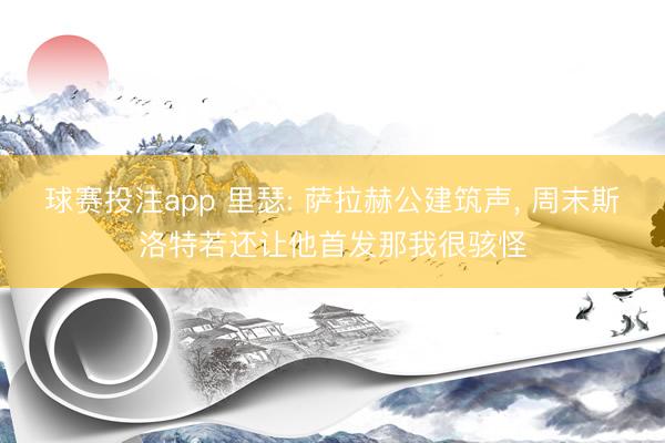 球赛投注app 里瑟: 萨拉赫公建筑声， 周末斯洛特若还让他首发那我很骇怪