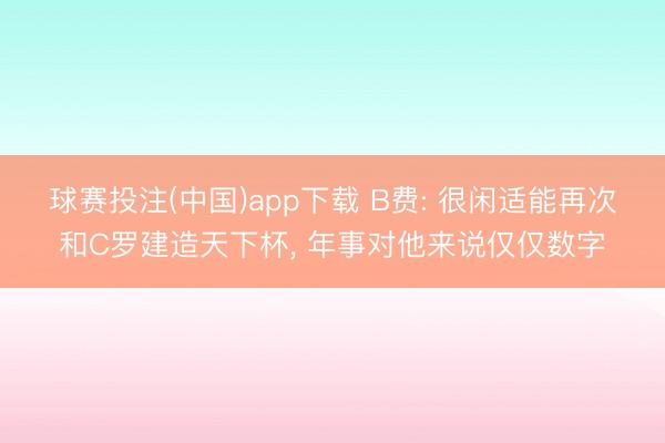 球赛投注(中国)app下载 B费: 很闲适能再次和C罗建造天下杯， 年事对他来说仅仅数字