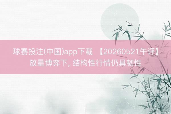 球赛投注(中国)app下载 【20260521午评】放量博弈下, 结构性行情仍具韧性