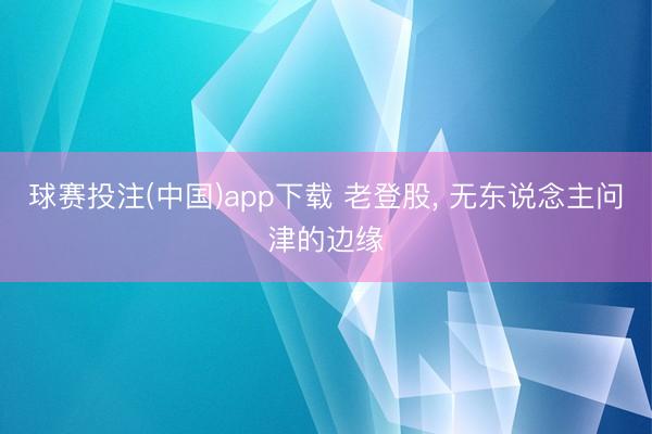球赛投注(中国)app下载 老登股， 无东说念主问津的边缘