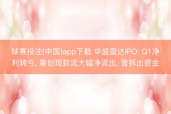 球赛投注(中国)app下载 华盛雷达IPO: Q1净利转亏， 筹划现款流大幅净流出， 曾拆出资金