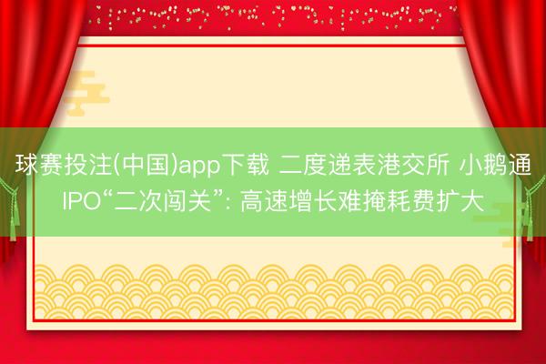 球赛投注(中国)app下载 二度递表港交所 小鹅通IPO“二次闯关”: 高速增长难掩耗费扩大