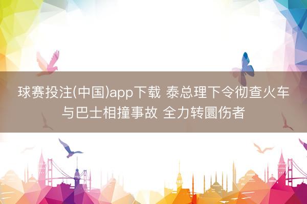 球赛投注(中国)app下载 泰总理下令彻查火车与巴士相撞事故 全力转圜伤者