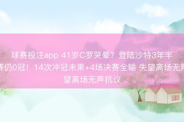 球赛投注app 41岁C罗哭晕？登陆沙特3年半，正赛仍0冠！14次冲冠未果+4场决赛全输 失望离场无声抗议
