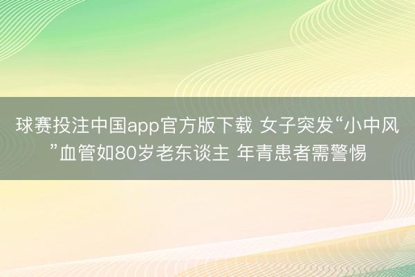 球赛投注中国app官方版下载 女子突发“小中风”血管如80岁老东谈主 年青患者需警惕