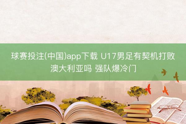 球赛投注(中国)app下载 U17男足有契机打败澳大利亚吗 强队爆冷门