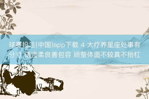 球赛投注(中国)app下载 4 大疗养星座处事有分寸 语言柔良善包容 顾整体面不较真不抬杠