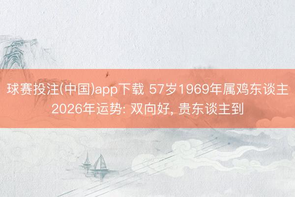 球赛投注(中国)app下载 57岁1969年属鸡东谈主2026年运势: 双向好， 贵东谈主到